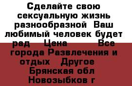 Сделайте свою сексуальную жизнь разнообразной! Ваш любимый человек будет рад. › Цена ­ 150 - Все города Развлечения и отдых » Другое   . Брянская обл.,Новозыбков г.